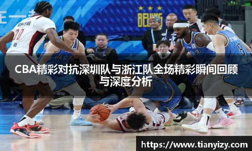 CBA精彩对抗深圳队与浙江队全场精彩瞬间回顾与深度分析