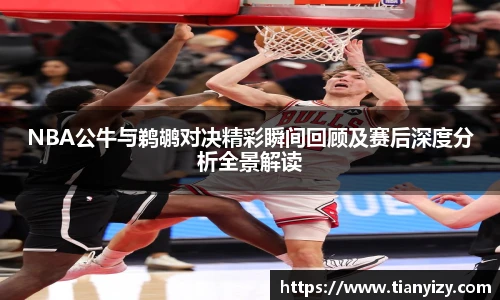 NBA公牛与鹈鹕对决精彩瞬间回顾及赛后深度分析全景解读